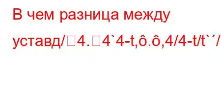 В чем разница между уставд/4.4`4-t,.,4/4-t/t`//